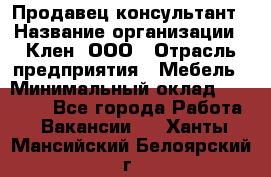 Продавец-консультант › Название организации ­ Клен, ООО › Отрасль предприятия ­ Мебель › Минимальный оклад ­ 40 000 - Все города Работа » Вакансии   . Ханты-Мансийский,Белоярский г.